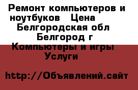Ремонт компьютеров и ноутбуков › Цена ­ 400 - Белгородская обл., Белгород г. Компьютеры и игры » Услуги   